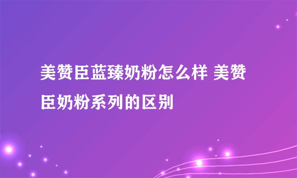 美赞臣蓝臻奶粉怎么样 美赞臣奶粉系列的区别