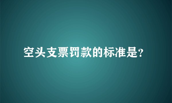 空头支票罚款的标准是?