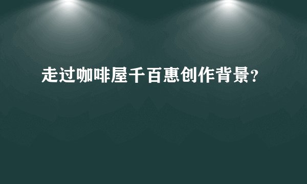 走过咖啡屋千百惠创作背景？