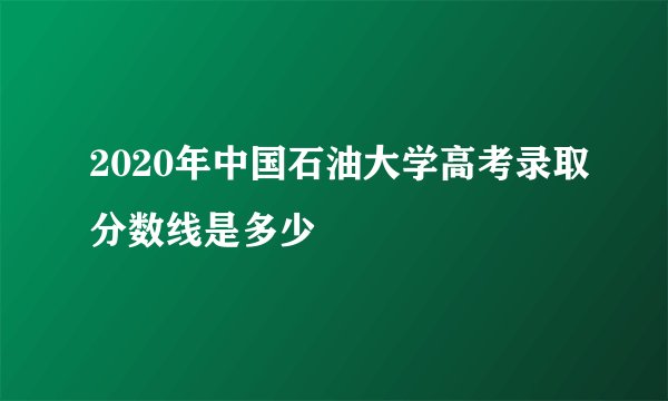 2020年中国石油大学高考录取分数线是多少