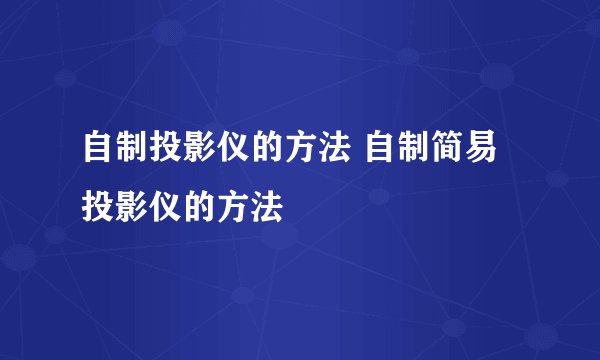 自制投影仪的方法 自制简易投影仪的方法