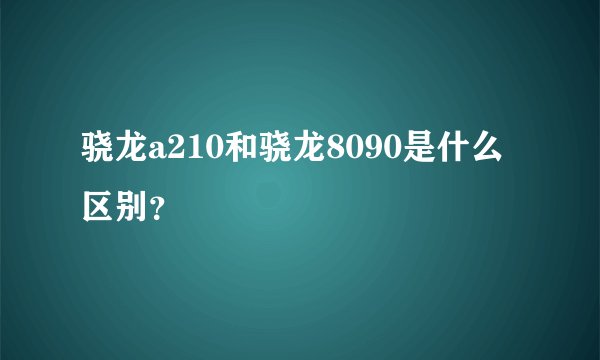 骁龙a210和骁龙8090是什么区别？