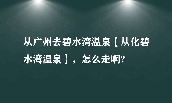 从广州去碧水湾温泉【从化碧水湾温泉】，怎么走啊?