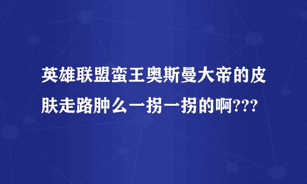 英雄联盟蛮王奥斯曼大帝的皮肤走路肿么一拐一拐的啊???