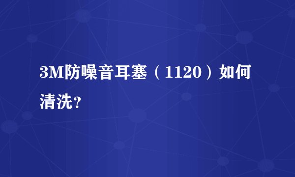 3M防噪音耳塞（1120）如何清洗？
