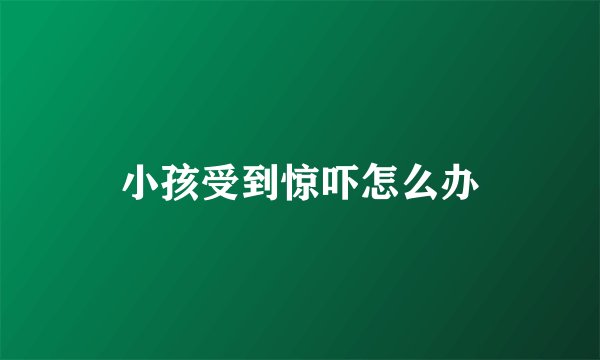 小孩受到惊吓怎么办