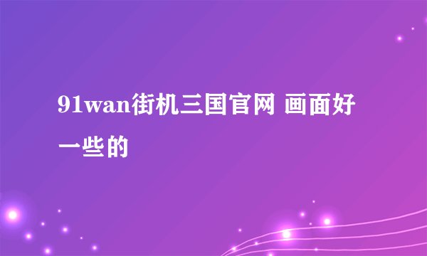 91wan街机三国官网 画面好一些的