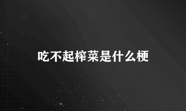 吃不起榨菜是什么梗