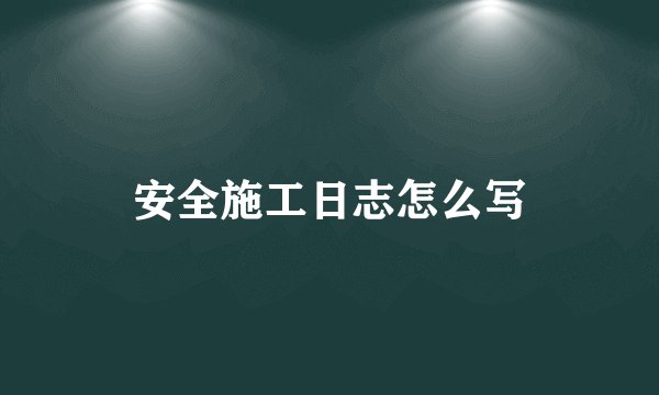 安全施工日志怎么写