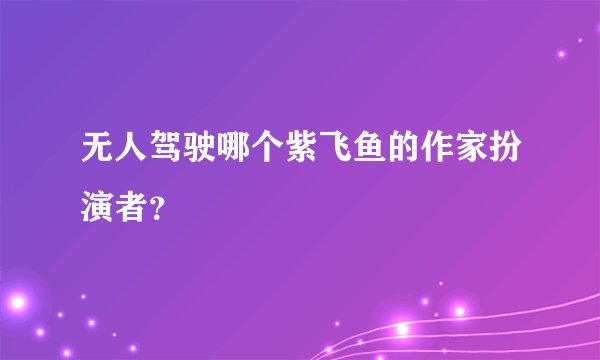 无人驾驶哪个紫飞鱼的作家扮演者？