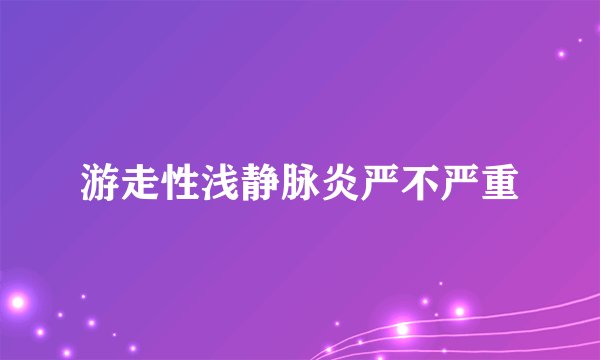 游走性浅静脉炎严不严重