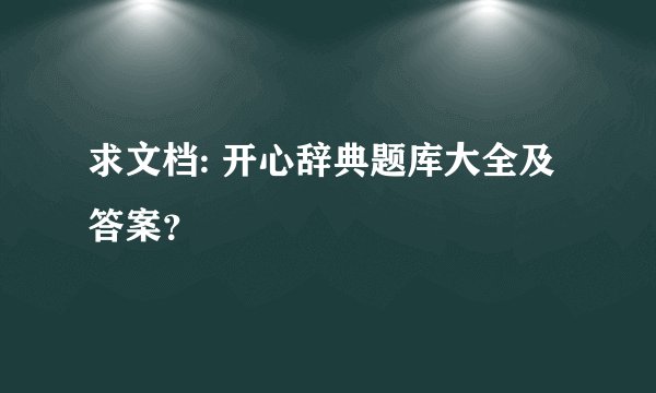 求文档: 开心辞典题库大全及答案？
