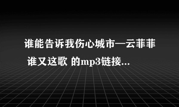 谁能告诉我伤心城市—云菲菲 谁又这歌 的mp3链接呀，要可以做空间背景音乐的。