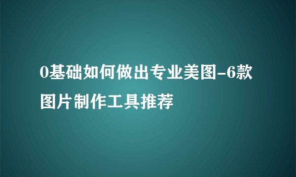 0基础如何做出专业美图-6款图片制作工具推荐