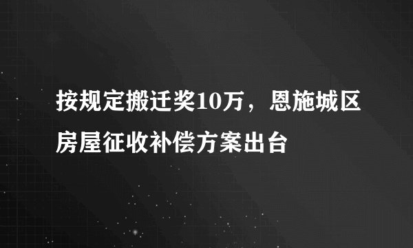 按规定搬迁奖10万,恩施城区房屋征收补偿方案出台