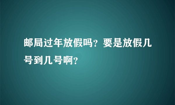 邮局过年放假吗？要是放假几号到几号啊？