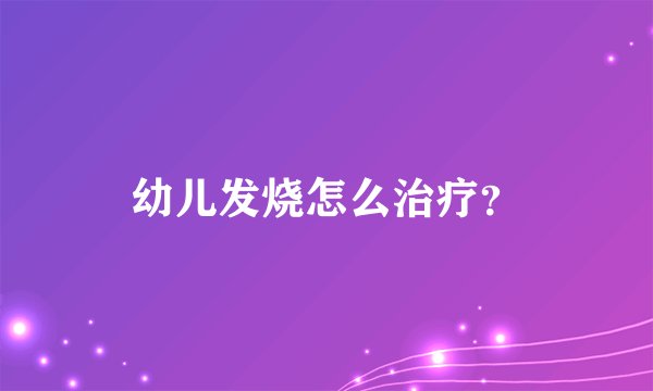 幼儿发烧怎么治疗?