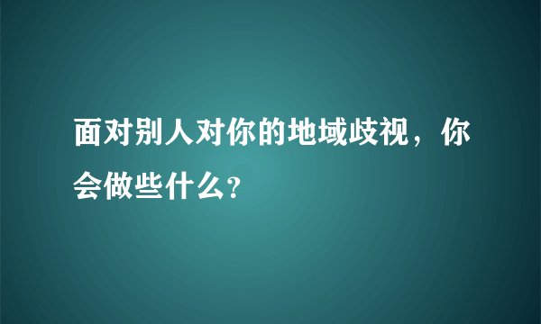 面对别人对你的地域歧视，你会做些什么？