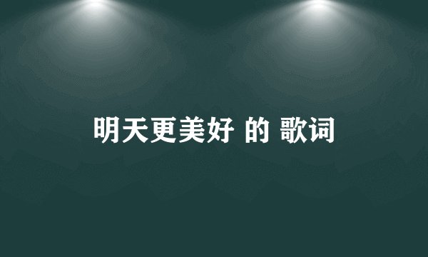 明天更美好 的 歌词