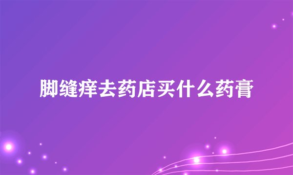 脚缝痒去药店买什么药膏