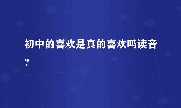 初中的喜欢是真的喜欢吗读音？