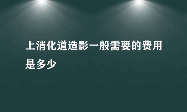 上消化道造影一般需要的费用是多少