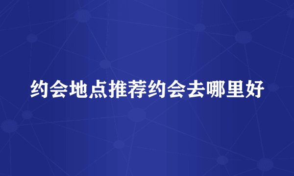 约会地点推荐约会去哪里好