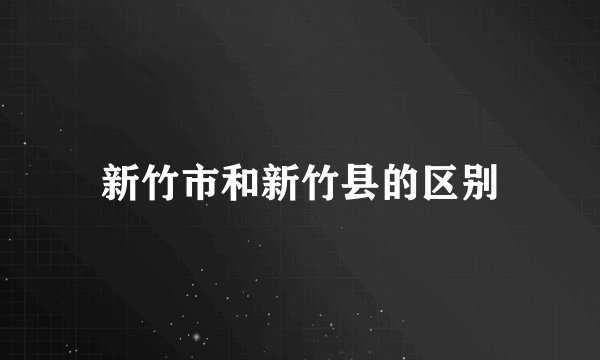 新竹市和新竹县的区别