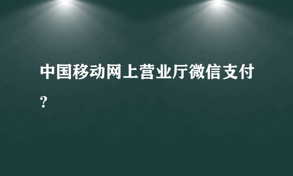 中国移动网上营业厅微信支付？