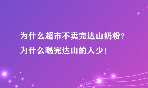 为什么超市不卖完达山奶粉？为什么喝完达山的人少！