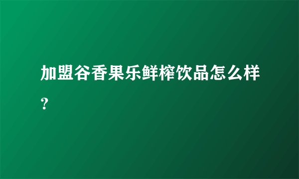 加盟谷香果乐鲜榨饮品怎么样?