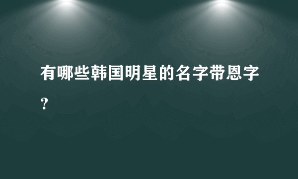有哪些韩国明星的名字带恩字？
