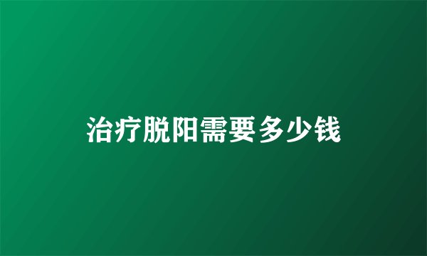 治疗脱阳需要多少钱