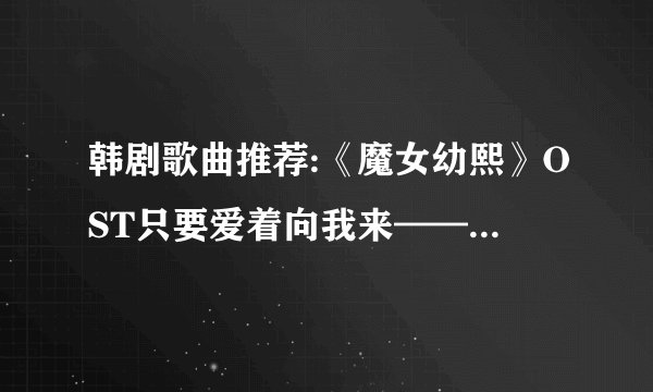 韩剧歌曲推荐:《魔女幼熙》OST只要爱着向我来——ASHILY