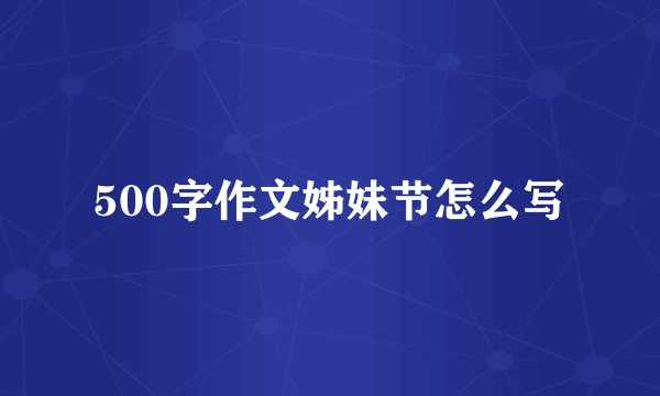 500字作文姊妹节怎么写