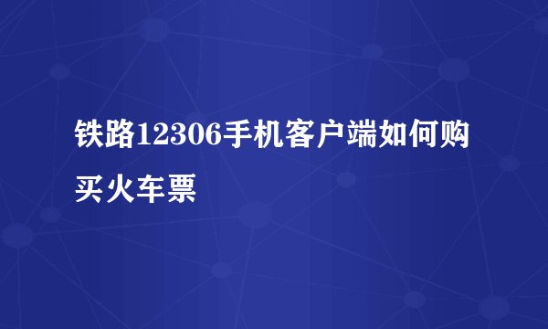 铁路12306手机客户端如何购买火车票