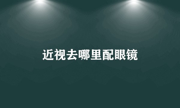 近视去哪里配眼镜
