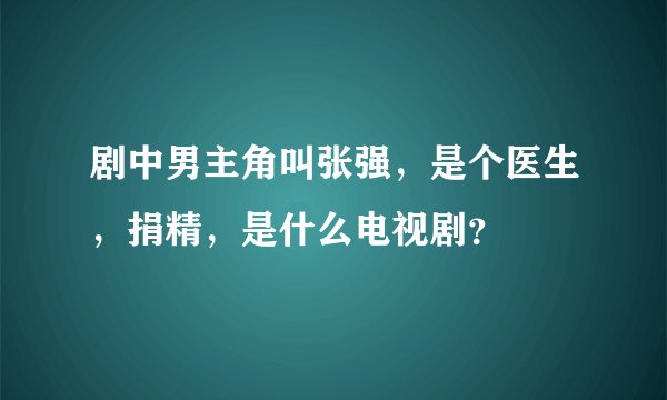 剧中男主角叫张强，是个医生，捐精，是什么电视剧？