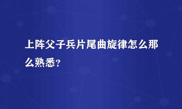 上阵父子兵片尾曲旋律怎么那么熟悉？