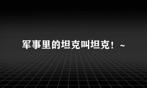 军事里的坦克叫坦克！~