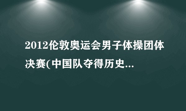 2012伦敦奥运会男子体操团体决赛(中国队夺得历史性第二十八枚金牌)