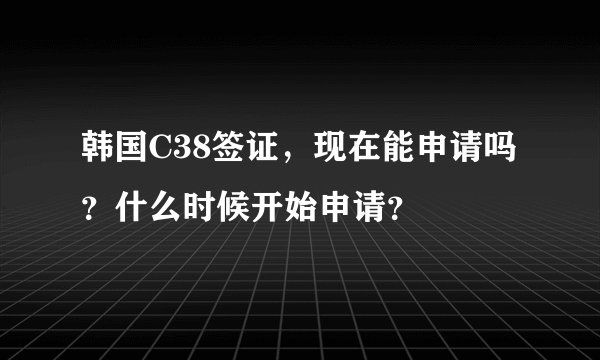 韩国C38签证,现在能申请吗?什么时候开始申请?