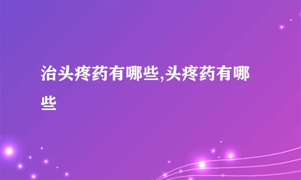 治头疼药有哪些,头疼药有哪些