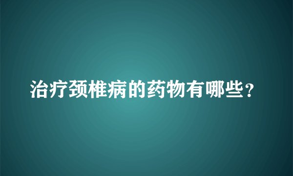治疗颈椎病的药物有哪些？