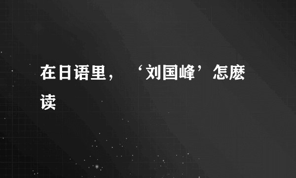 在日语里， ‘刘国峰’怎麽读