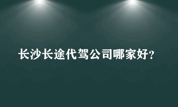 长沙长途代驾公司哪家好？