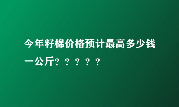 今年籽棉价格预计最高多少钱一公斤？？？？？