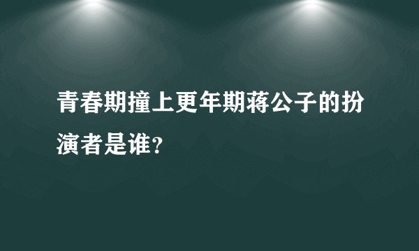 青春期撞上更年期蒋公子的扮演者是谁？