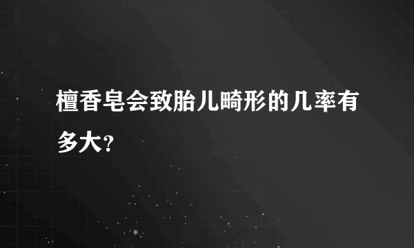 檀香皂会致胎儿畸形的几率有多大？