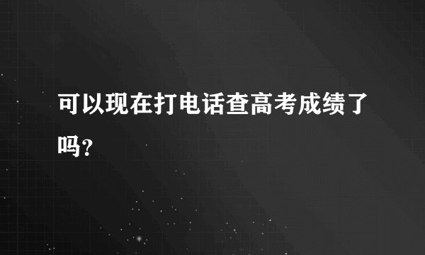 可以现在打电话查高考成绩了吗？